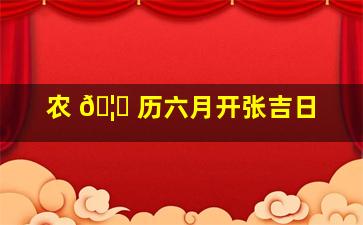 农 🦅 历六月开张吉日